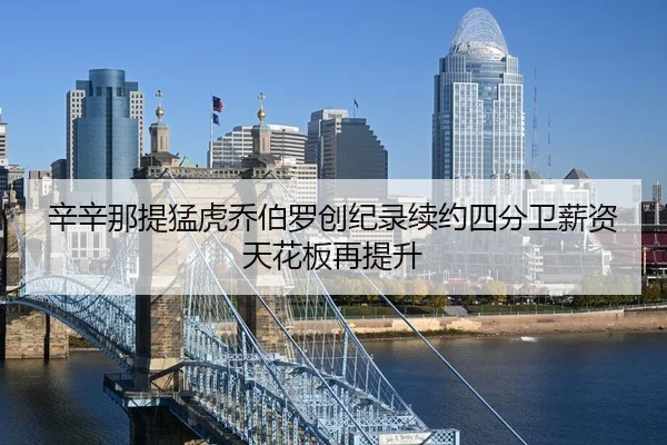 辛辛那提猛虎乔伯罗创纪录续约四分卫薪资天花板再提升