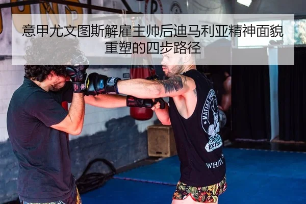 意甲尤文图斯解雇主帅后迪马利亚精神面貌重塑的四步路径