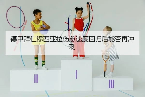 德甲拜仁穆西亚拉伤愈速度回归后能否再冲刺